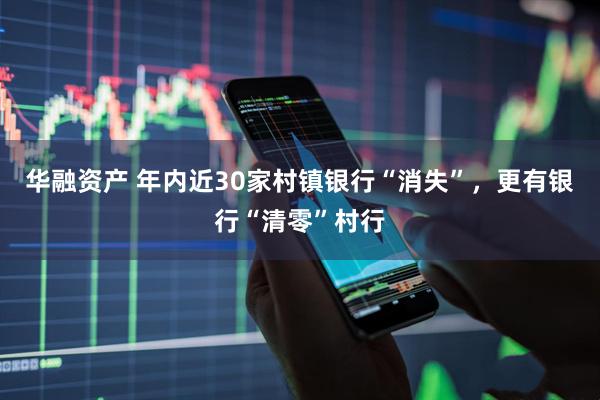 华融资产 年内近30家村镇银行“消失”，更有银行“清零”村行