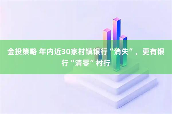 金投策略 年内近30家村镇银行“消失”，更有银行“清零”村行