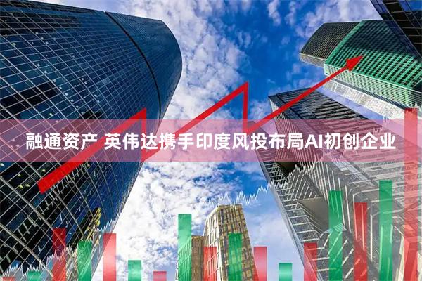 融通资产 英伟达携手印度风投布局AI初创企业