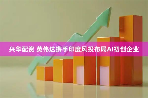 兴华配资 英伟达携手印度风投布局AI初创企业