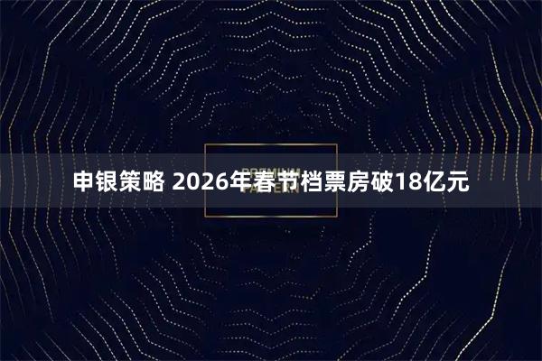 申银策略 2026年春节档票房破18亿元