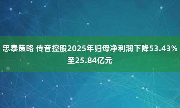 忠泰策略 传音控股2025年归母净利润下降53.43%至25.84亿元