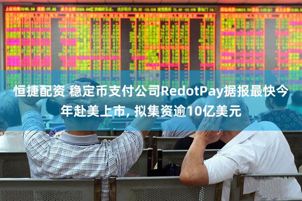 恒捷配资 稳定币支付公司RedotPay据报最快今年赴美上市, 拟集资逾10亿美元