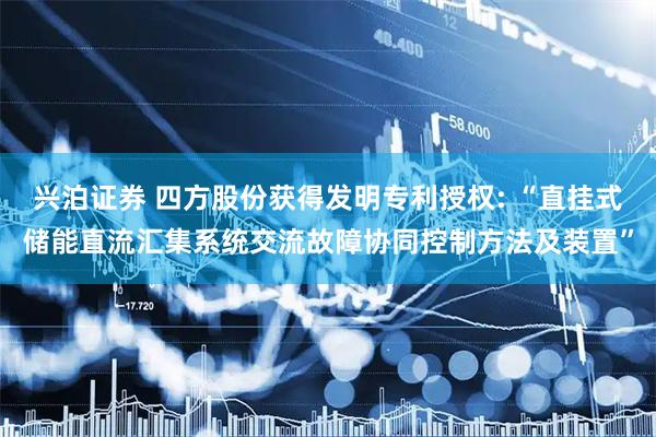 兴泊证券 四方股份获得发明专利授权: “直挂式储能直流汇集系统交流故障协同控制方法及装置”