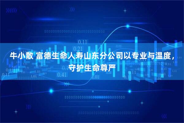 牛小散 富德生命人寿山东分公司以专业与温度，守护生命尊严