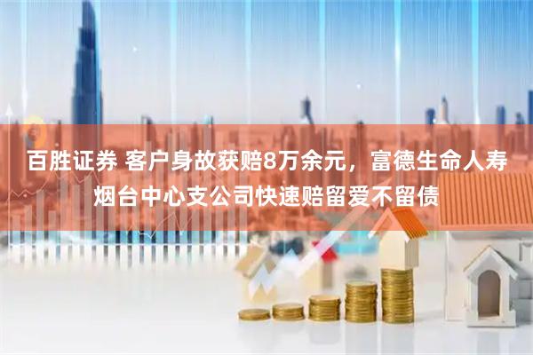 百胜证券 客户身故获赔8万余元，富德生命人寿烟台中心支公司快速赔留爱不留债
