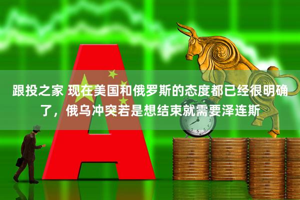 跟投之家 现在美国和俄罗斯的态度都已经很明确了，俄乌冲突若是想结束就需要泽连斯