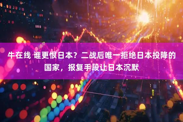 牛在线 谁更恨日本？二战后唯一拒绝日本投降的国家，报复手段让日本沉默