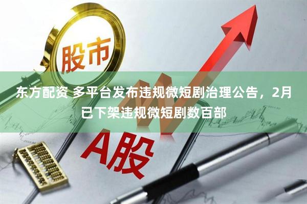 东方配资 多平台发布违规微短剧治理公告，2月已下架违规微短剧数百部