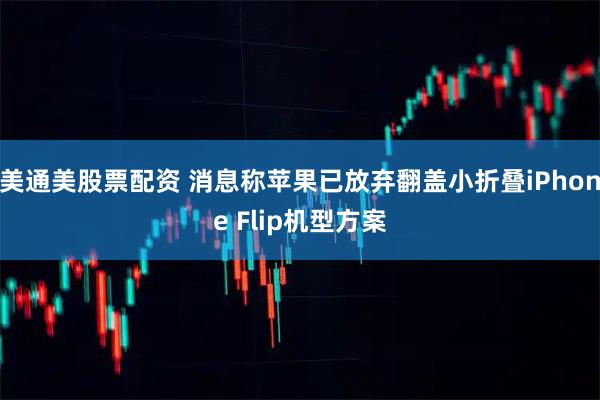 美通美股票配资 消息称苹果已放弃翻盖小折叠iPhone Flip机型方案