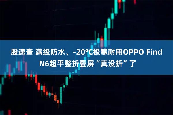 股速查 满级防水、-20℃极寒耐用OPPO Find N6超平整折叠屏“真没折”了