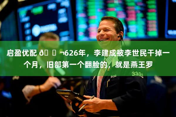 启盈优配 🌬626年，李建成被李世民干掉一个月，旧部第一个翻脸的，就是燕王罗