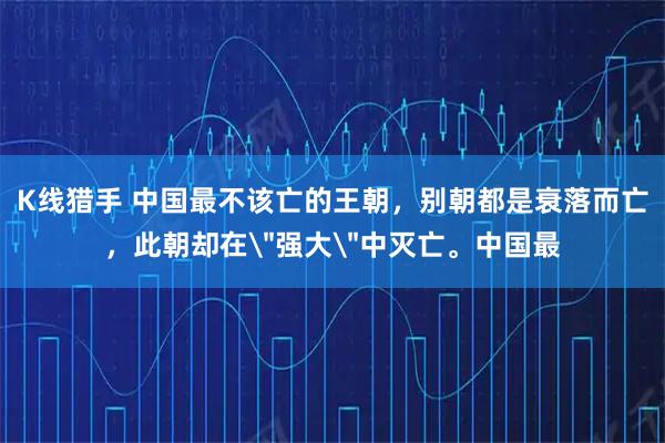K线猎手 中国最不该亡的王朝，别朝都是衰落而亡，此朝却在＂强大＂中灭亡。中国最