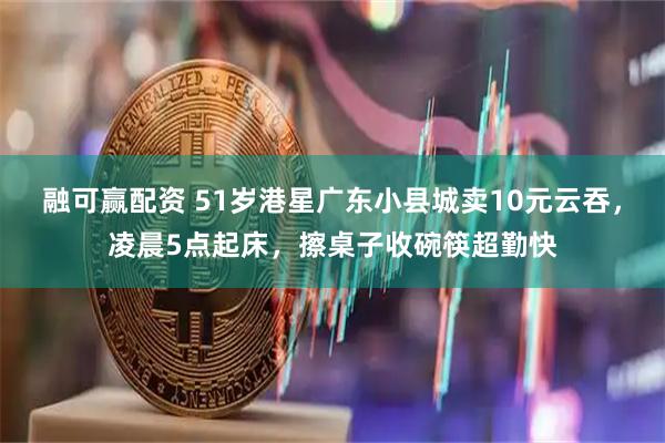 融可赢配资 51岁港星广东小县城卖10元云吞，凌晨5点起床，擦桌子收碗筷超勤快