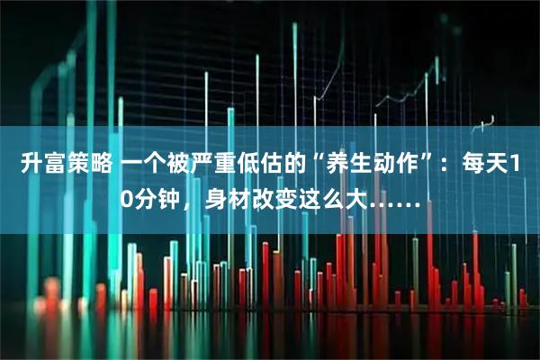 升富策略 一个被严重低估的“养生动作”：每天10分钟，身材改变这么大……