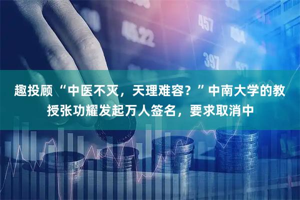 趣投顾 “中医不灭,天理难容?”中南大学的教授张功耀发起万人签名,要求取消中