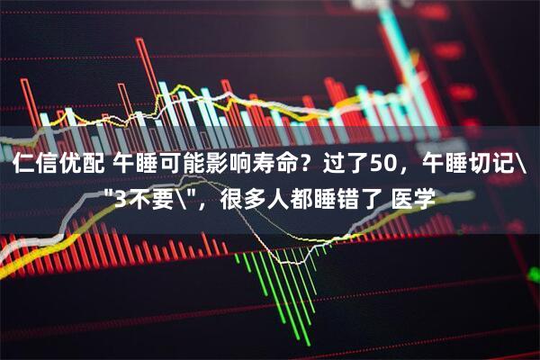 仁信优配 午睡可能影响寿命？过了50，午睡切记