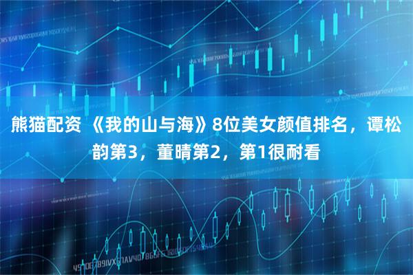 熊猫配资 《我的山与海》8位美女颜值排名，谭松韵第3，董晴第2，第1很耐看