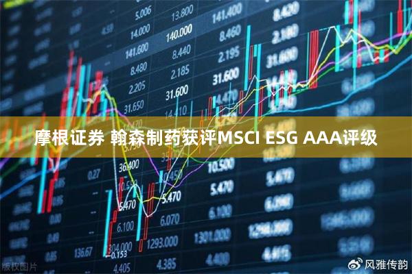 摩根证券 翰森制药获评MSCI ESG AAA评级