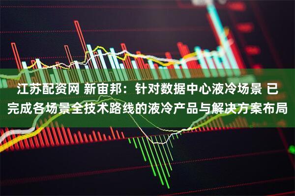 江苏配资网 新宙邦:针对数据中心液冷场景 已完成各场景全技术路线的液冷产品与解决方案布局