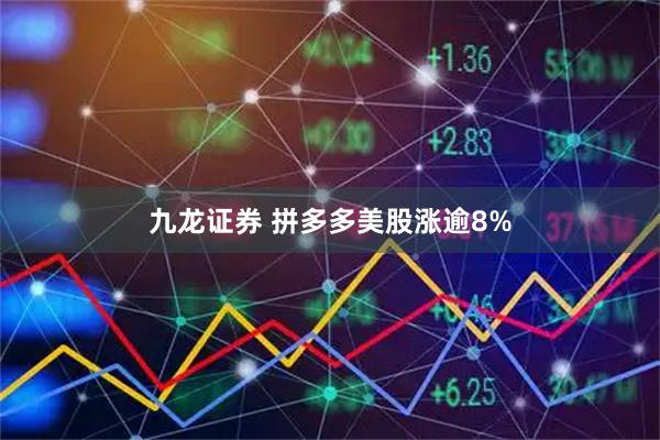 九龙证券 拼多多美股涨逾8%