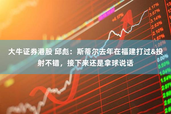 大牛证券港股 邱彪：斯蒂尔去年在福建打过&投射不错，接下来还是拿球说话