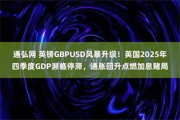 通弘网 英镑GBPUSD风暴升级！英国2025年四季度GDP濒临停滞，通胀回升点燃加息赌局