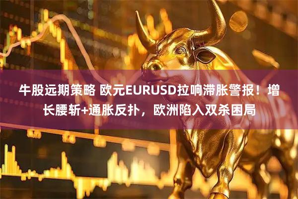 牛股远期策略 欧元EURUSD拉响滞胀警报！增长腰斩+通胀反扑，欧洲陷入双杀困局