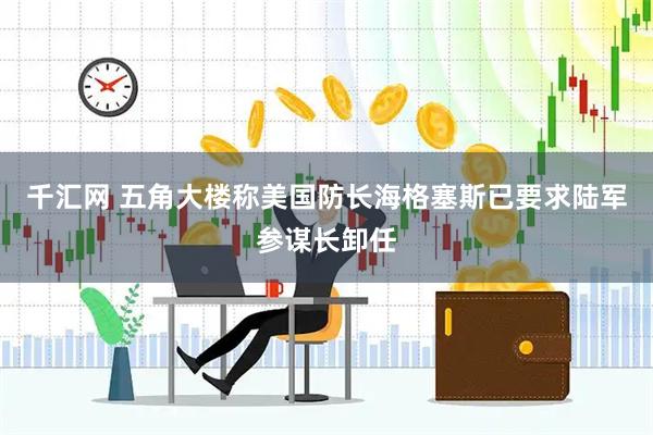 千汇网 五角大楼称美国防长海格塞斯已要求陆军参谋长卸任