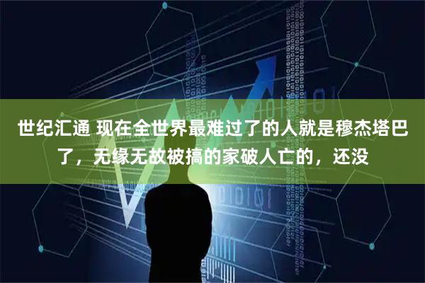 世纪汇通 现在全世界最难过了的人就是穆杰塔巴了，无缘无故被搞的家破人亡的，还没
