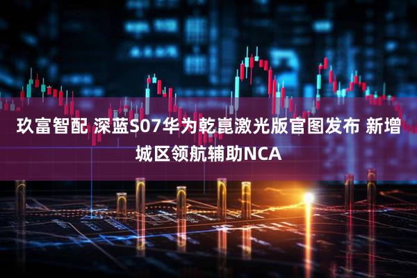 玖富智配 深蓝S07华为乾崑激光版官图发布 新增城区领航辅助NCA