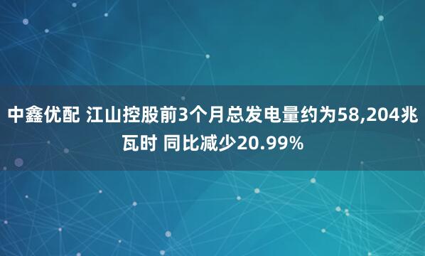 中鑫优配 江山控股前3个月总发电量约为58,204兆瓦时 同比减少20.99%