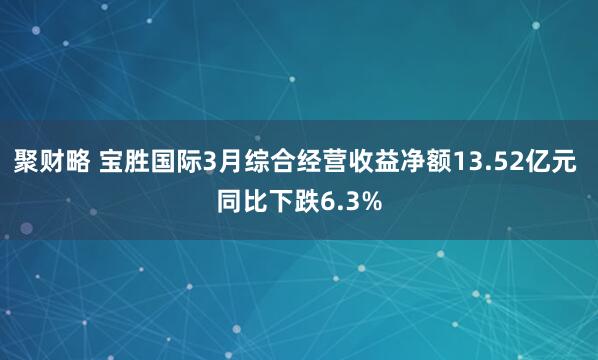 聚财略 宝胜国际3月综合经营收益净额13.52亿元 同比下跌6.3%