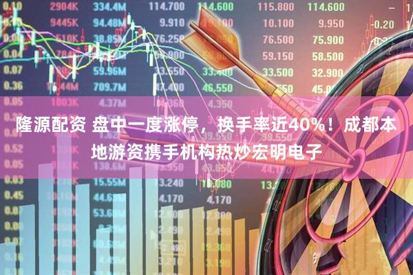 隆源配资 盘中一度涨停，换手率近40%！成都本地游资携手机构热炒宏明电子