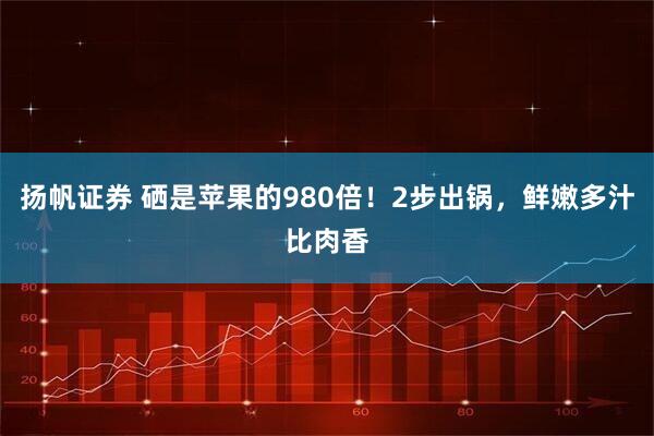 扬帆证券 硒是苹果的980倍！2步出锅，鲜嫩多汁比肉香