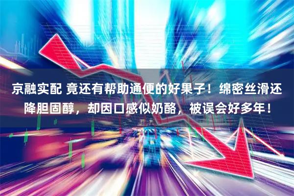 京融实配 竟还有帮助通便的好果子!绵密丝滑还降胆固醇,却因口感似奶酪,被误会好多年!
