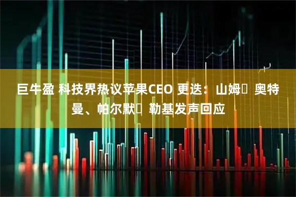 巨牛盈 科技界热议苹果CEO 更迭:山姆・奥特曼、帕尔默・勒基发声回应