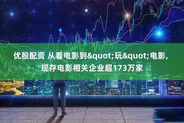 优股配资 从看电影到"玩"电影, 现存电影相关企业超173万家