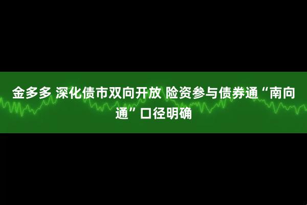 金多多 深化债市双向开放 险资参与债券通“南向通”口径明确