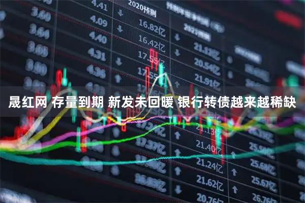 晟红网 存量到期 新发未回暖 银行转债越来越稀缺