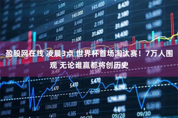 盈股网在线 凌晨3点 世界杯首场淘汰赛！7万人围观 无论谁赢都将创历史