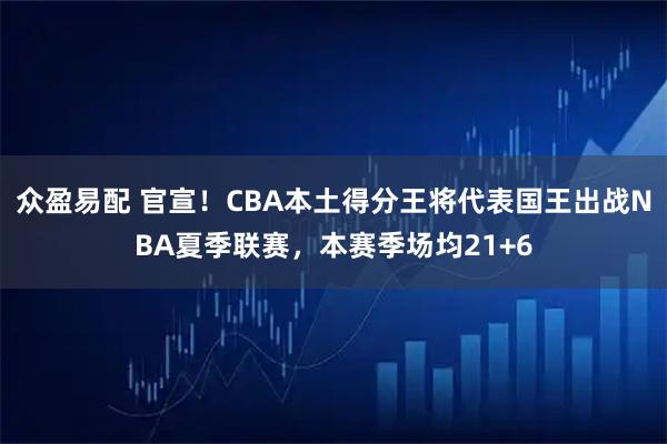 众盈易配 官宣！CBA本土得分王将代表国王出战NBA夏季联赛，本赛季场均21+6