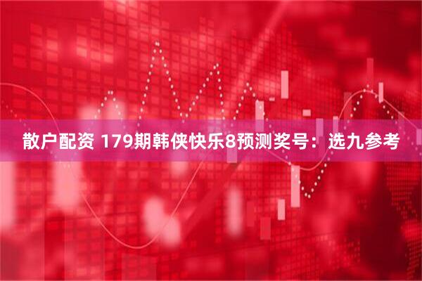 散户配资 179期韩侠快乐8预测奖号：选九参考