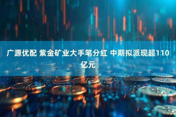 广源优配 紫金矿业大手笔分红 中期拟派现超110亿元