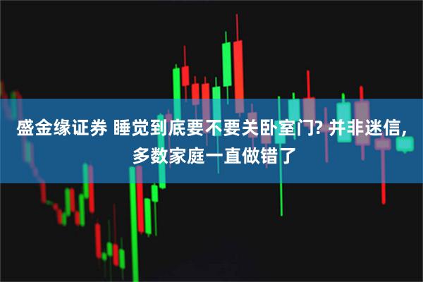 盛金缘证券 睡觉到底要不要关卧室门? 并非迷信, 多数家庭一直做错了