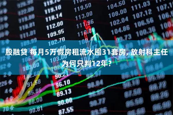 股融贷 每月5万假房租流水囤31套房, 放射科主任为何只判12年?