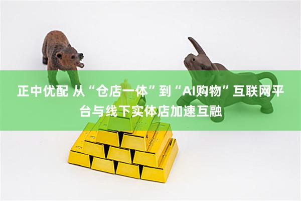 正中优配 从“仓店一体”到“AI购物”互联网平台与线下实体店加速互融