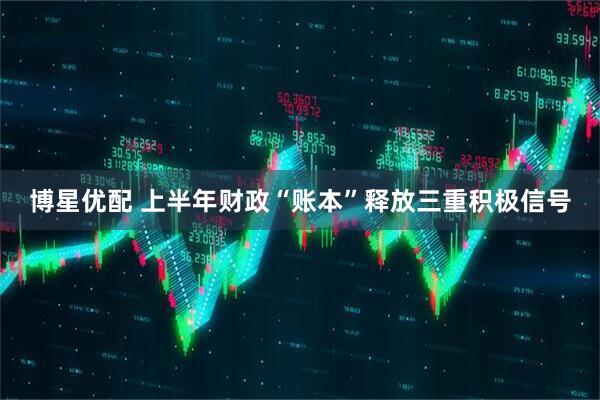 博星优配 上半年财政“账本”释放三重积极信号