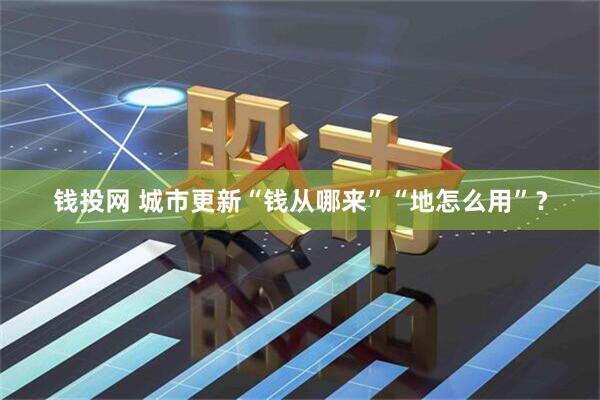钱投网 城市更新“钱从哪来”“地怎么用”？
