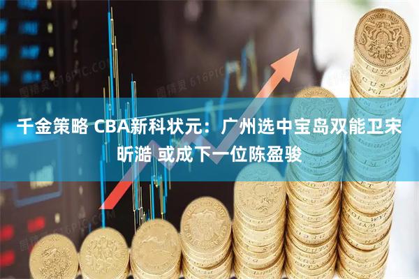 千金策略 CBA新科状元：广州选中宝岛双能卫宋昕澔 或成下一位陈盈骏